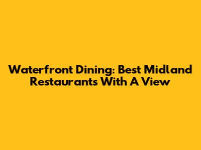 Waterfront Dining: Best Midland Restaurants With A View