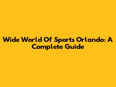 Wide World Of Sports Orlando: A Complete Guide