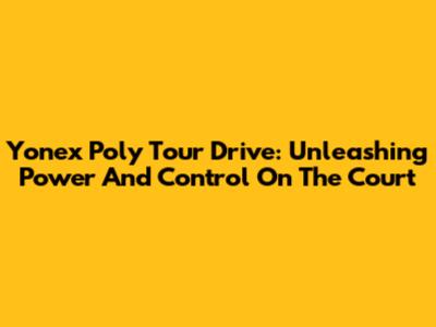 Yonex Poly Tour Drive: Unleashing Power And Control On The Court