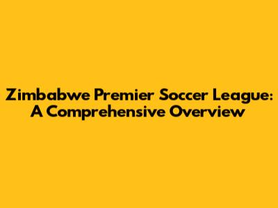 Zimbabwe Premier Soccer League: A Comprehensive Overview